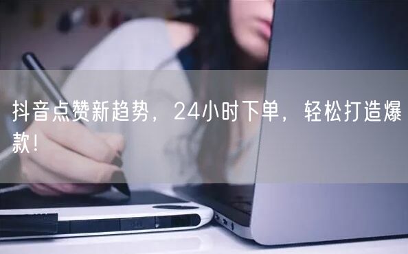 抖音点赞新趋势，24小时下单，轻松打造爆款！