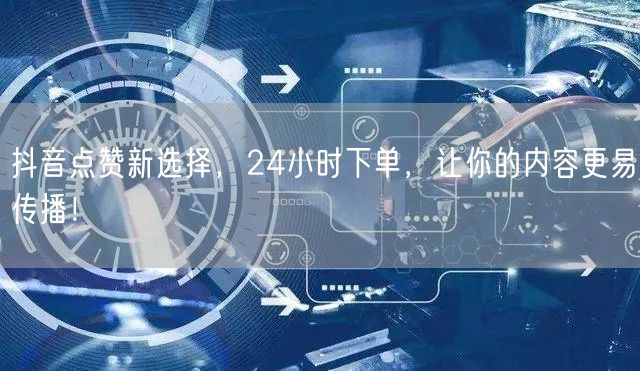 抖音点赞新选择，24小时下单，让你的内容更易传播！
