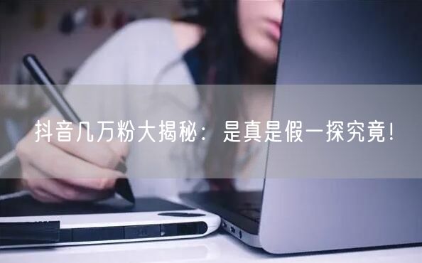 抖音几万粉大揭秘：是真是假一探究竟！