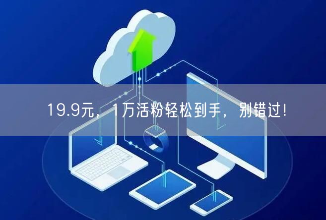 19.9元，1万活粉轻松到手，别错过！