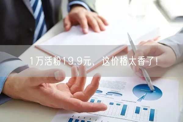 1万活粉19.9元，这价格太香了！