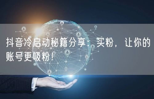 抖音冷启动秘籍分享：买粉，让你的账号更吸粉！