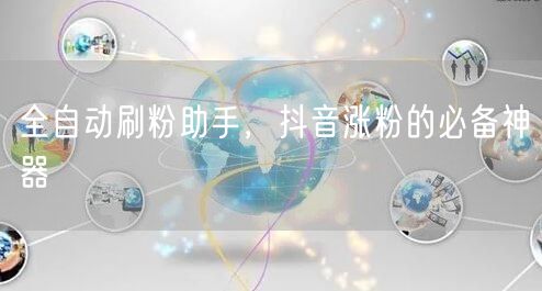 全自动刷粉助手，抖音涨粉的必备神器