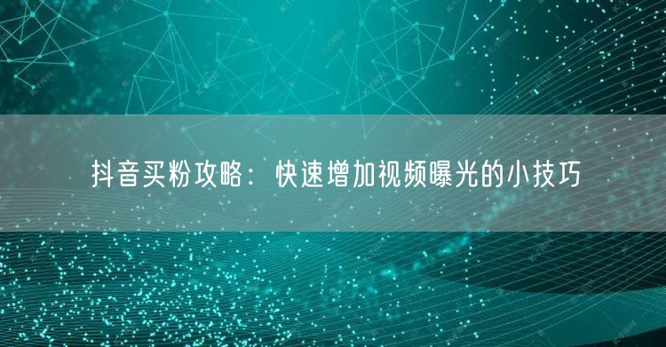 抖音买粉攻略：快速增加视频曝光的小技巧