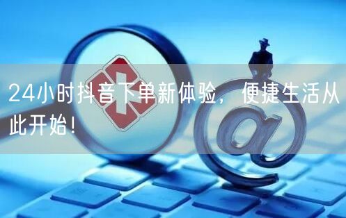 24小时抖音下单新体验，便捷生活从此开始！