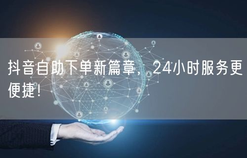 抖音自助下单新篇章，24小时服务更便捷！