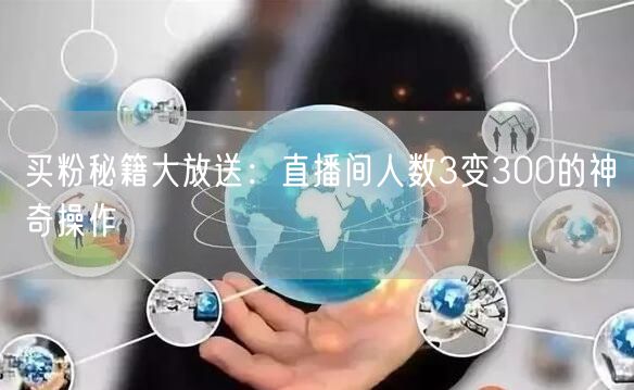 买粉秘籍大放送：直播间人数3变300的神奇操作