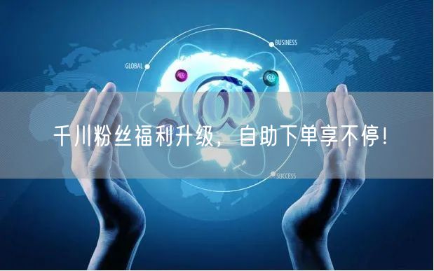 千川粉丝福利升级，自助下单享不停！