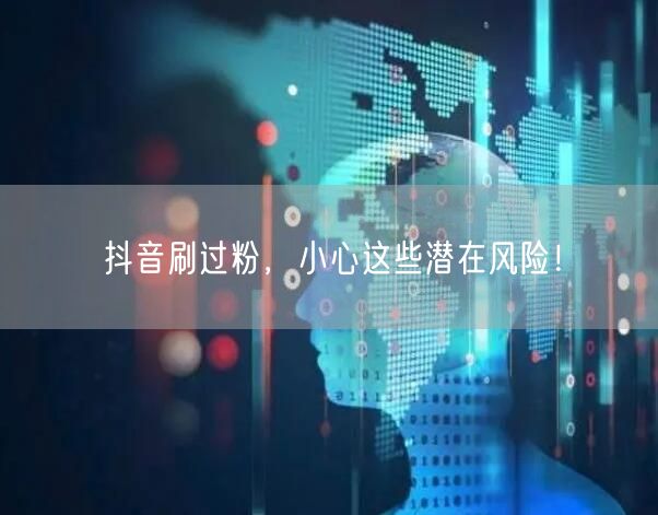 抖音刷过粉，小心这些潜在风险！
