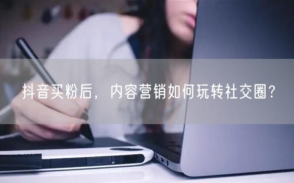 抖音买粉后，内容营销如何玩转社交圈？