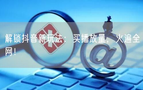 解锁抖音新玩法：买播放量，火遍全网！