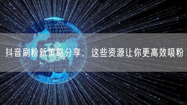 抖音刷粉新策略分享，这些资源让你更高效吸粉