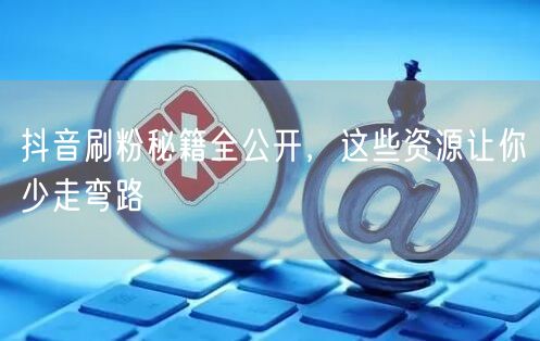 抖音刷粉秘籍全公开，这些资源让你少走弯路