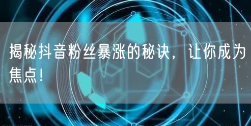 揭秘抖音粉丝暴涨的秘诀，让你成为焦点！