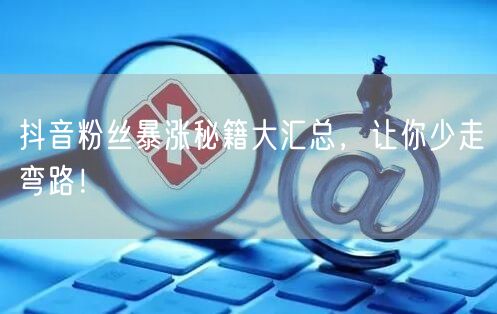 抖音粉丝暴涨秘籍大汇总，让你少走弯路！