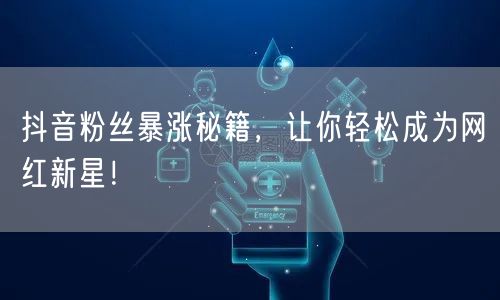 抖音粉丝暴涨秘籍，让你轻松成为网红新星！