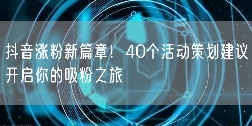 抖音涨粉新篇章！40个活动策划建议开启你的吸粉之旅