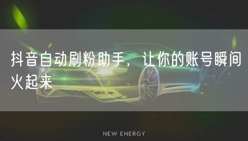 抖音自动刷粉助手，让你的账号瞬间火起来