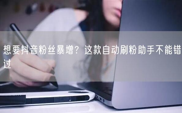想要抖音粉丝暴增？这款自动刷粉助手不能错过