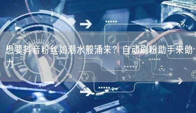 想要抖音粉丝如潮水般涌来？自动刷粉助手来助力