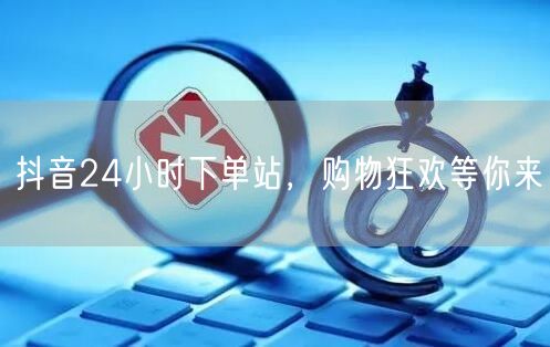 抖音24小时下单站，购物狂欢等你来