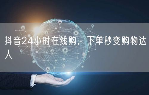 抖音24小时在线购，下单秒变购物达人