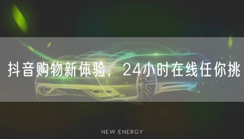 抖音购物新体验，24小时在线任你挑