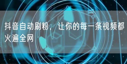 抖音自动刷粉，让你的每一条视频都火遍全网