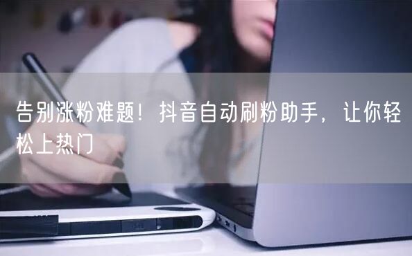 告别涨粉难题！抖音自动刷粉助手，让你轻松上热门