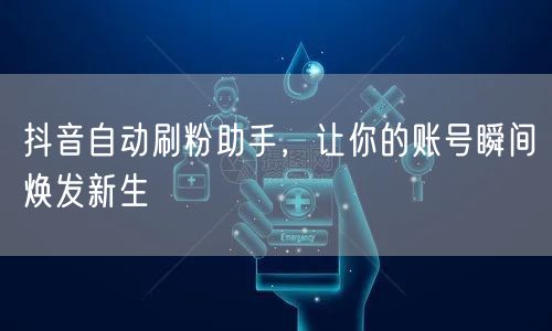 抖音自动刷粉助手，让你的账号瞬间焕发新生
