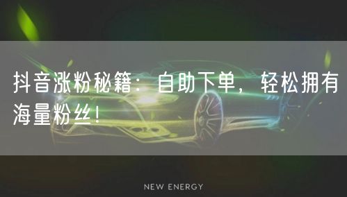 抖音涨粉秘籍：自助下单，轻松拥有海量粉丝！