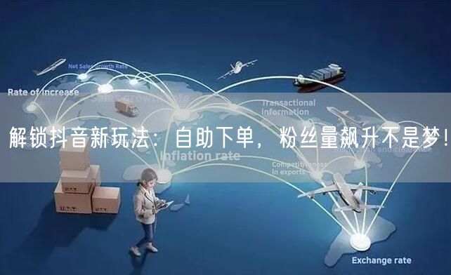 解锁抖音新玩法：自助下单，粉丝量飙升不是梦！