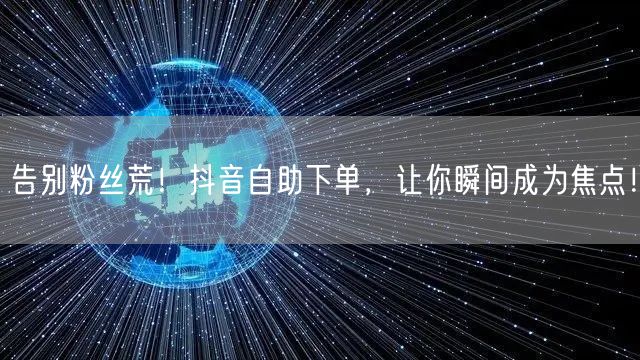 告别粉丝荒！抖音自助下单，让你瞬间成为焦点！