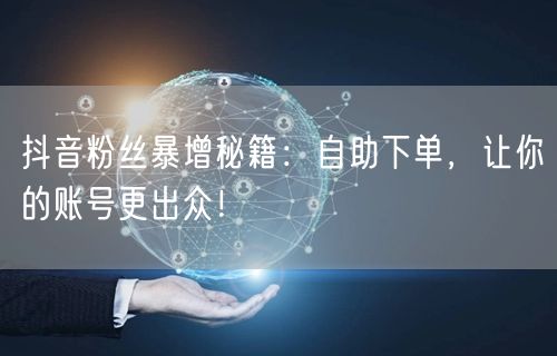 抖音粉丝暴增秘籍：自助下单，让你的账号更出众！