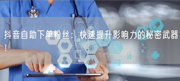 抖音自助下单粉丝：快速提升影响力的秘密武器！