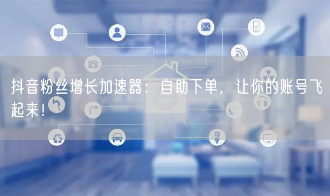 抖音粉丝增长加速器：自助下单，让你的账号飞起来！