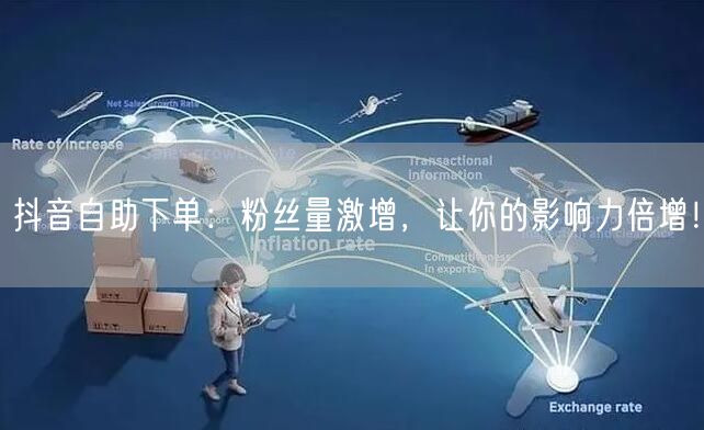 抖音自助下单：粉丝量激增，让你的影响力倍增！