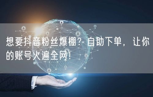 想要抖音粉丝爆棚？自助下单，让你的账号火遍全网！