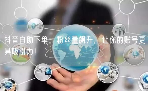 抖音自助下单：粉丝量飙升，让你的账号更具吸引力！