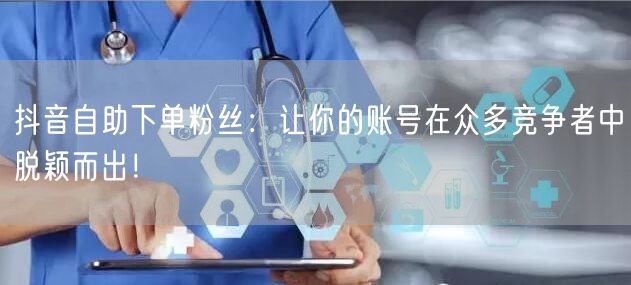 抖音自助下单粉丝：让你的账号在众多竞争者中脱颖而出！