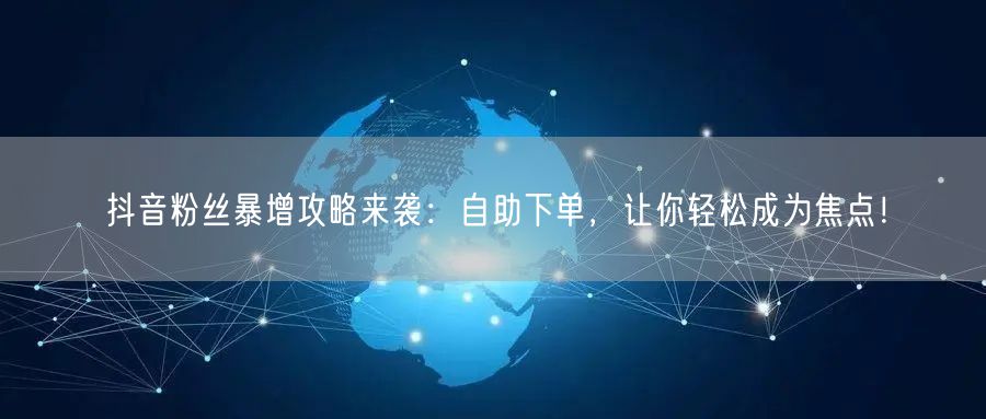 抖音粉丝暴增攻略来袭：自助下单，让你轻松成为焦点！