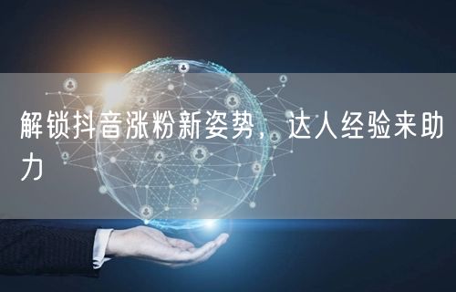 解锁抖音涨粉新姿势，达人经验来助力