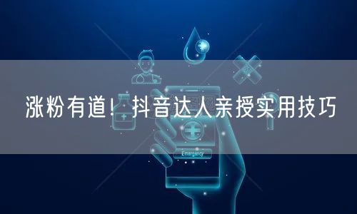 涨粉有道！抖音达人亲授实用技巧