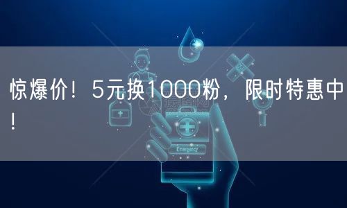 惊爆价！5元换1000粉，限时特惠中！