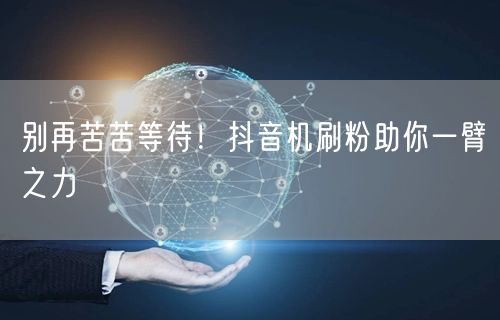 别再苦苦等待！抖音机刷粉助你一臂之力