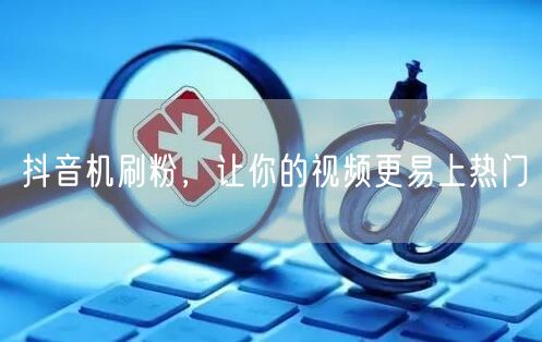 抖音机刷粉，让你的视频更易上热门