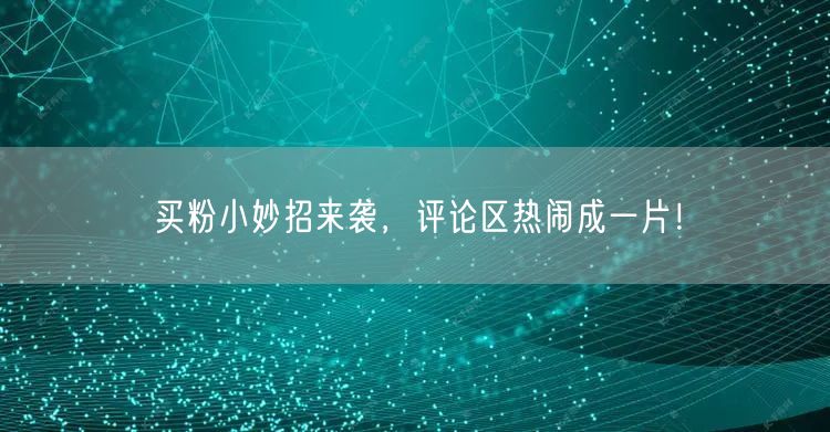 买粉小妙招来袭，评论区热闹成一片！