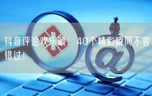 抖音评论欢乐颂：40个精彩瞬间不容错过！