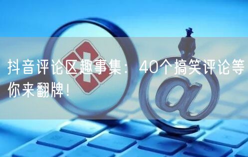 抖音评论区趣事集：40个搞笑评论等你来翻牌！