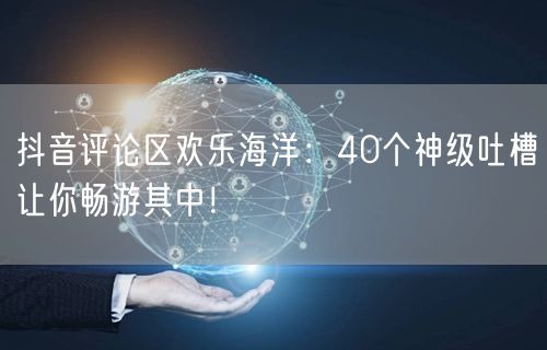 抖音评论区欢乐海洋：40个神级吐槽让你畅游其中！